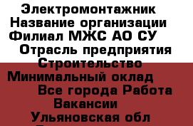 Электромонтажник › Название организации ­ Филиал МЖС АО СУ-155 › Отрасль предприятия ­ Строительство › Минимальный оклад ­ 35 000 - Все города Работа » Вакансии   . Ульяновская обл.,Димитровград г.